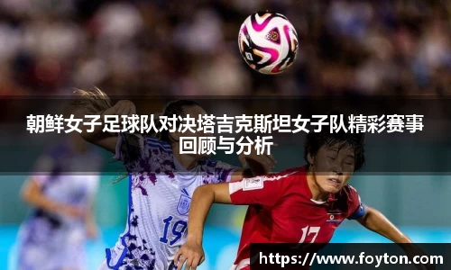 朝鲜女子足球队对决塔吉克斯坦女子队精彩赛事回顾与分析